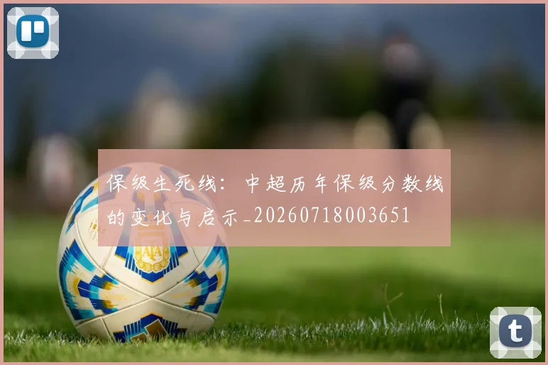 保级生死线：中超历年保级分数线的变化与启示_20260718003651