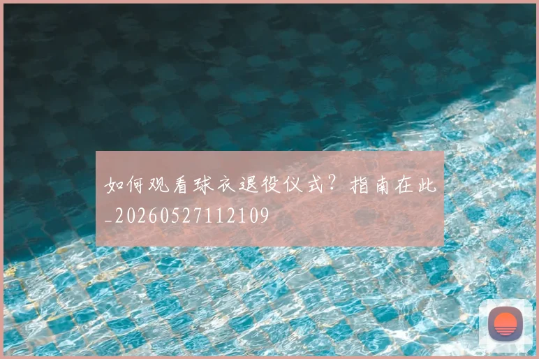如何观看球衣退役仪式?指南在此_20260527112109