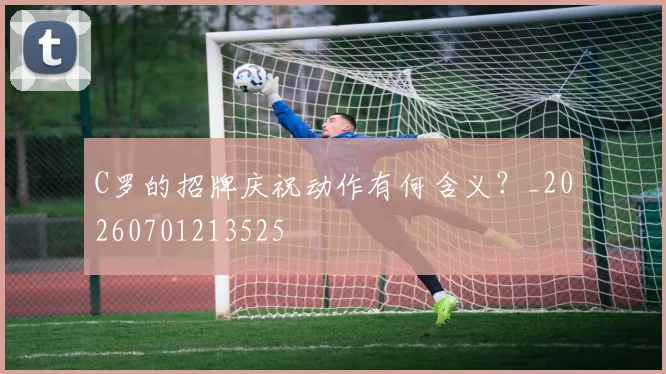 C罗的招牌庆祝动作有何含义?_20260701213525
