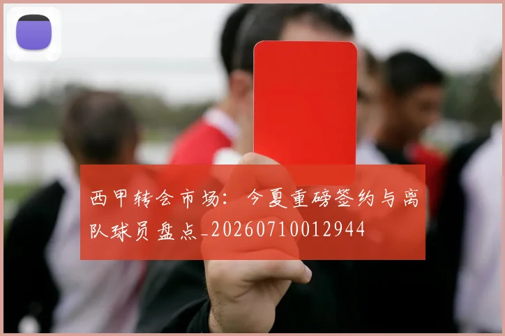 西甲转会市场：今夏重磅签约与离队球员盘点_20260710012944