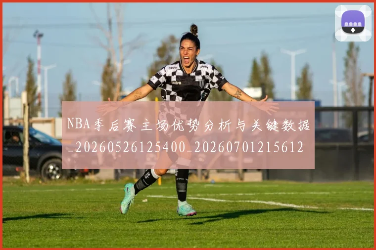 NBA季后赛主场优势分析与关键数据_20260526125400_20260701215612