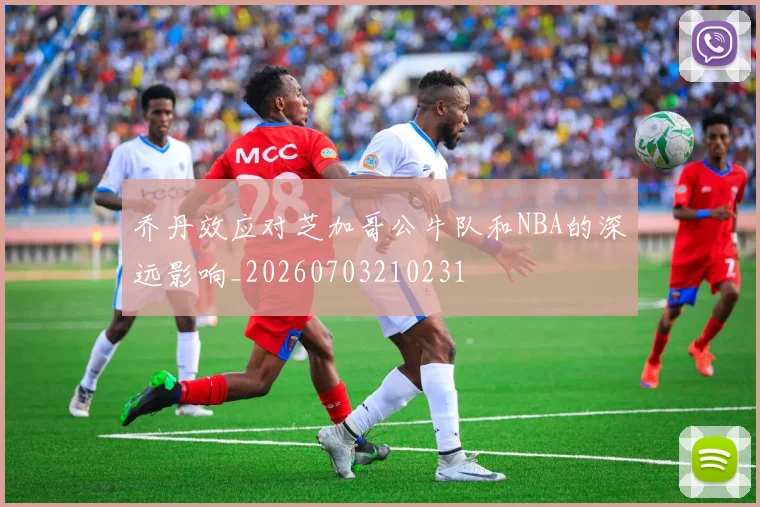 乔丹效应对芝加哥公牛队和NBA的深远影响_20260703210231
