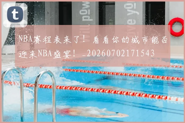 NBA赛程表来了!看看你的城市能否迎来NBA盛宴!_20260702171543