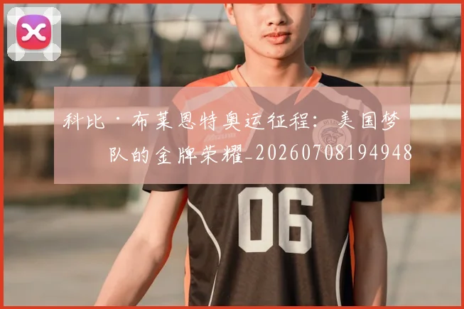 科比·布莱恩特奥运征程：美国梦之队的金牌荣耀_20260708194948