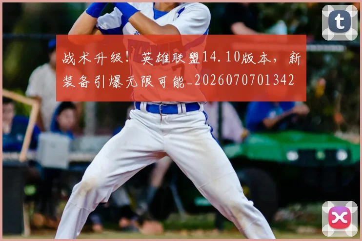 战术升级!英雄联盟14.10版本,新装备引爆无限可能_20260707013421