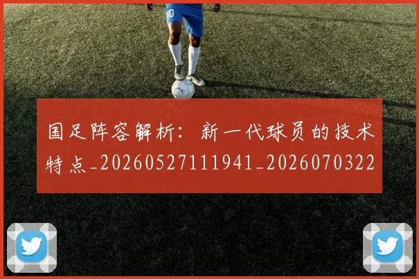 国足阵容解析:新一代球员的技术特点_20260527111941_20260703224529