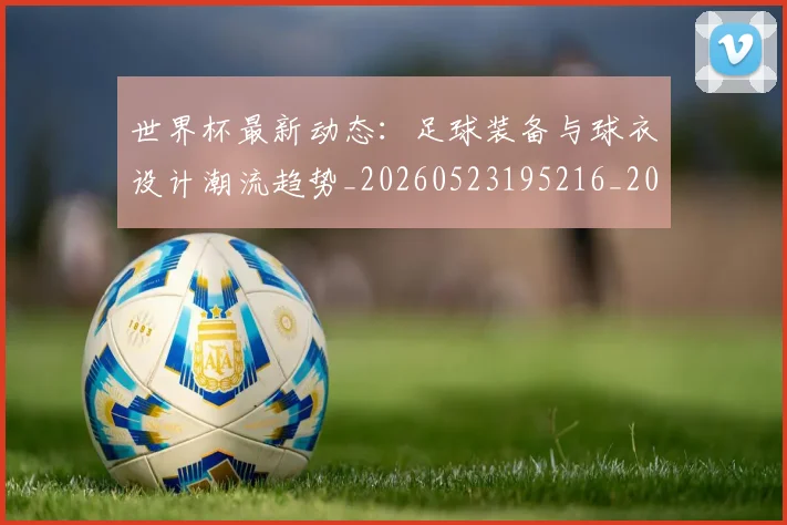 世界杯最新动态：足球装备与球衣设计潮流趋势_20260523195216_20260702174355