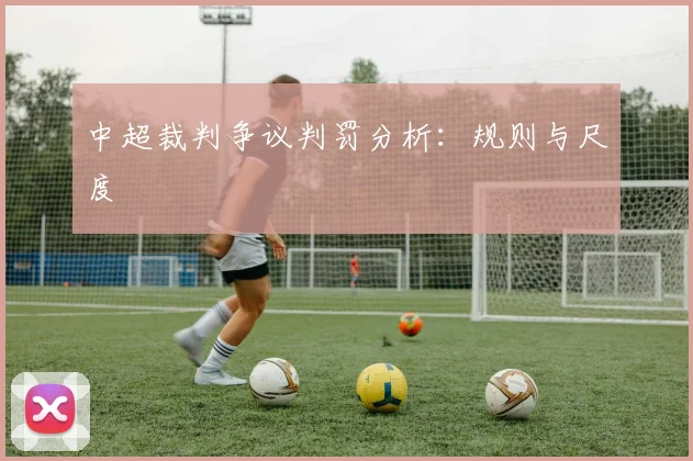 中超裁判争议判罚分析:规则与尺度