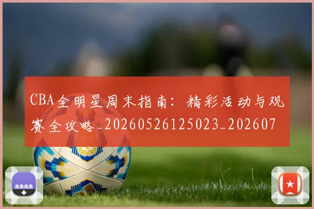 CBA全明星周末指南：精彩活动与观赛全攻略_20260526125023_20260713214356