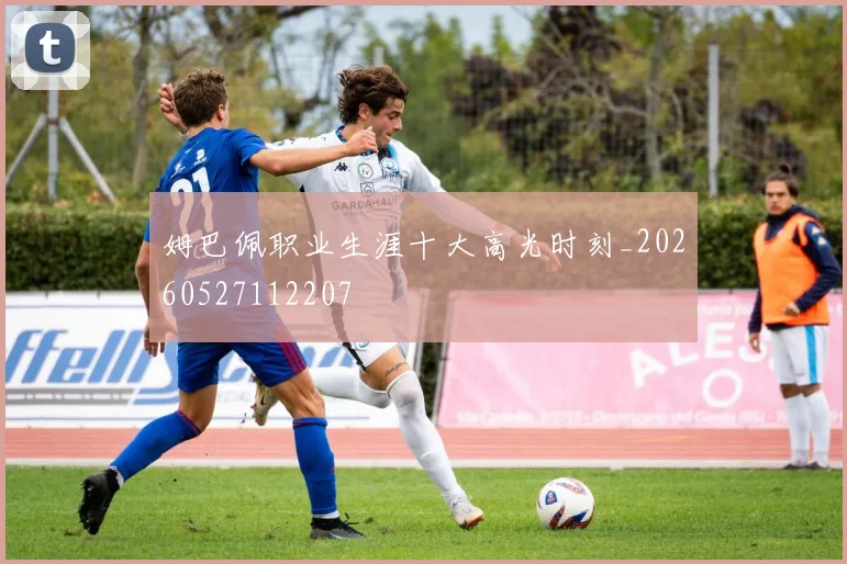 姆巴佩职业生涯十大高光时刻_20260527112207