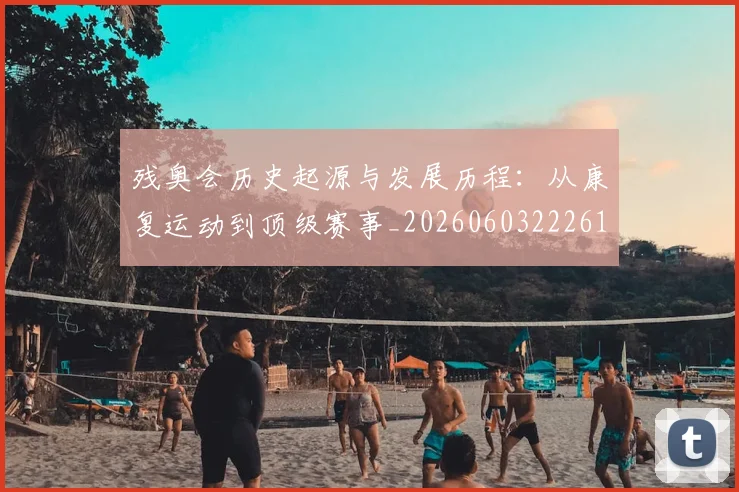 残奥会历史起源与发展历程:从康复运动到顶级赛事_20260603222612_20260707152634_20260801170446