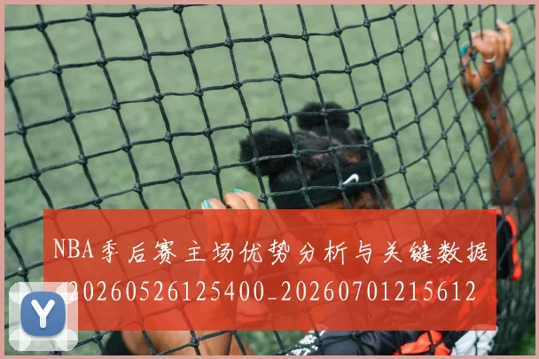 NBA季后赛主场优势分析与关键数据_20260526125400_20260701215612