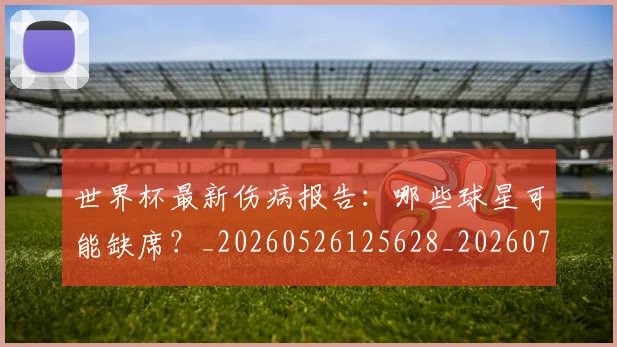 世界杯最新伤病报告：哪些球星可能缺席？_20260526125628_20260702173846