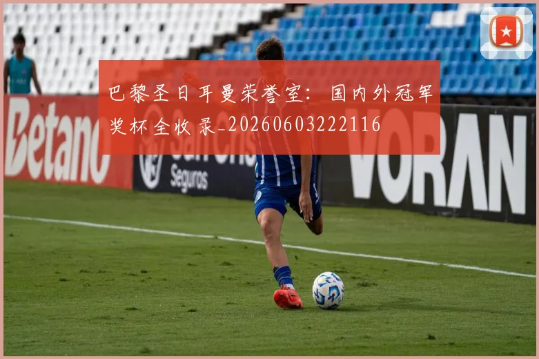 巴黎圣日耳曼荣誉室：国内外冠军奖杯全收录_20260603222116