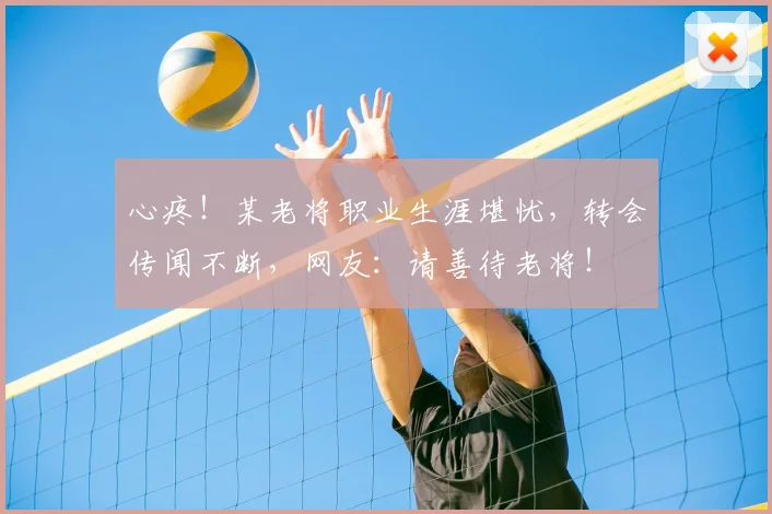 心疼！某老将职业生涯堪忧，转会传闻不断，网友：请善待老将！