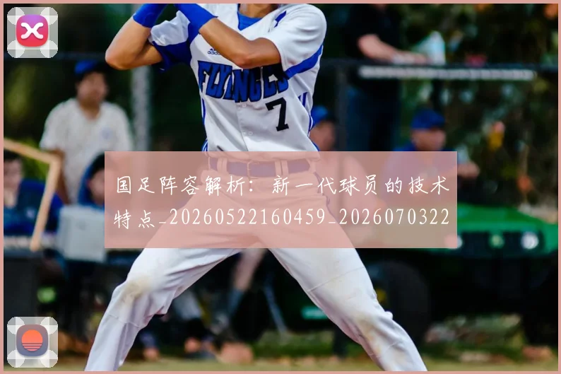 国足阵容解析:新一代球员的技术特点_20260522160459_20260703224528