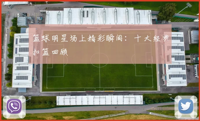 篮球明星场上精彩瞬间:十大经典扣篮回顾