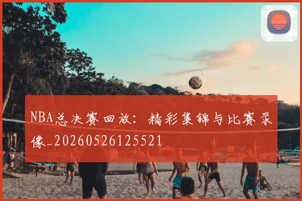 NBA总决赛回放：精彩集锦与比赛录像_20260526125521