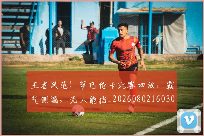 王者风范!萨巴伦卡比赛回放,霸气侧漏,无人能挡_20260802160304