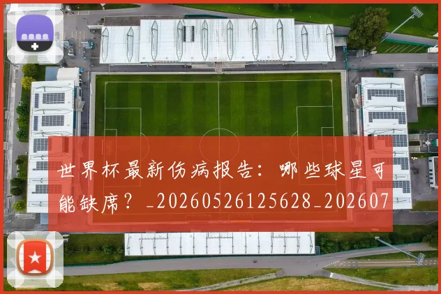 世界杯最新伤病报告：哪些球星可能缺席？_20260526125628_20260702173846