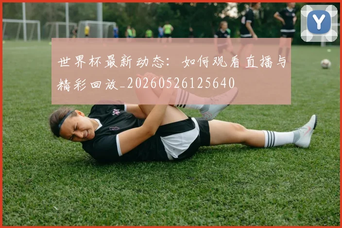 世界杯最新动态：如何观看直播与精彩回放_20260526125640