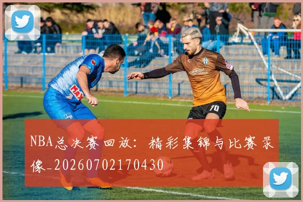 NBA总决赛回放：精彩集锦与比赛录像_20260702170430