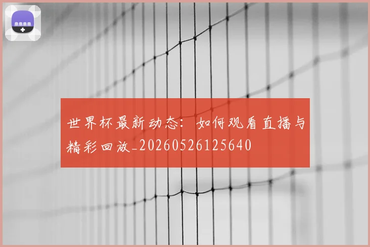 世界杯最新动态：如何观看直播与精彩回放_20260526125640