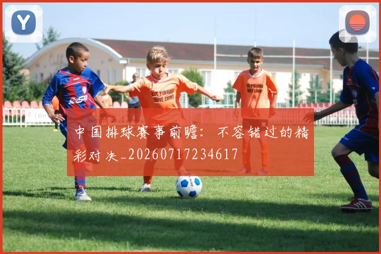 中国排球赛事前瞻：不容错过的精彩对决_20260717234617
