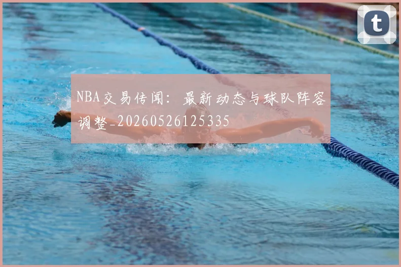 NBA交易传闻：最新动态与球队阵容调整_20260526125335