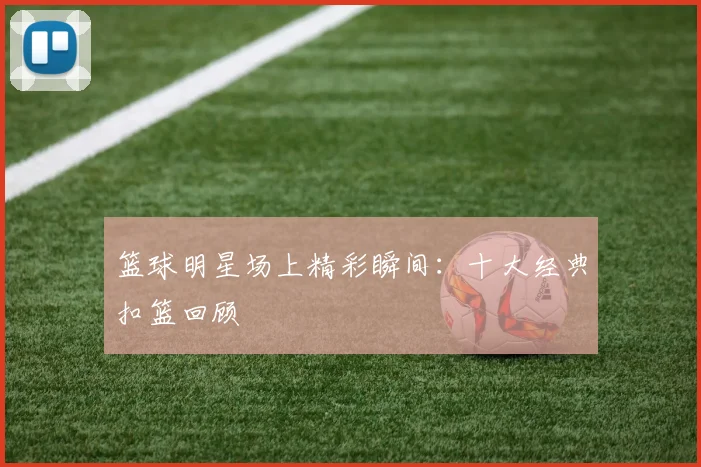 篮球明星场上精彩瞬间：十大经典扣篮回顾