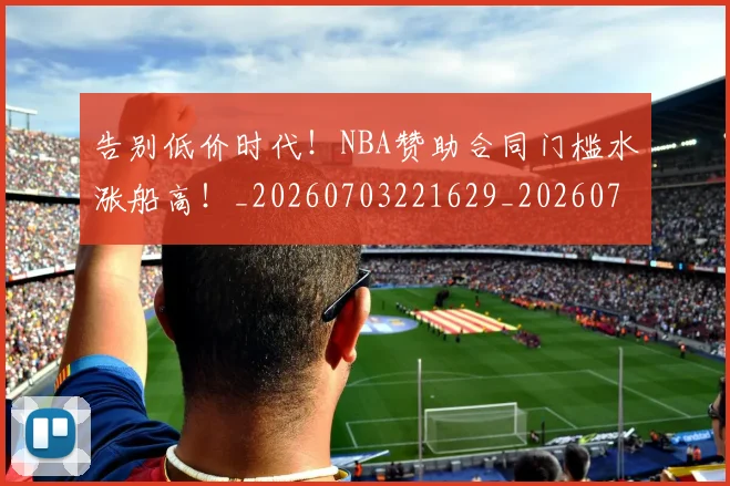 告别低价时代！NBA赞助合同门槛水涨船高！_20260703221629_20260718205931