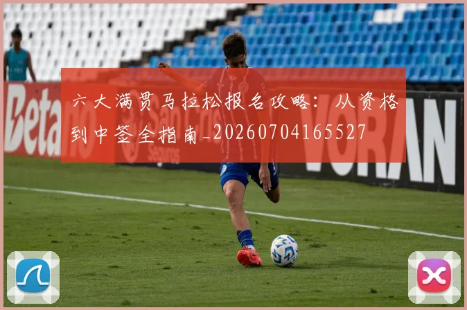 六大满贯马拉松报名攻略:从资格到中签全指南_20260704165527