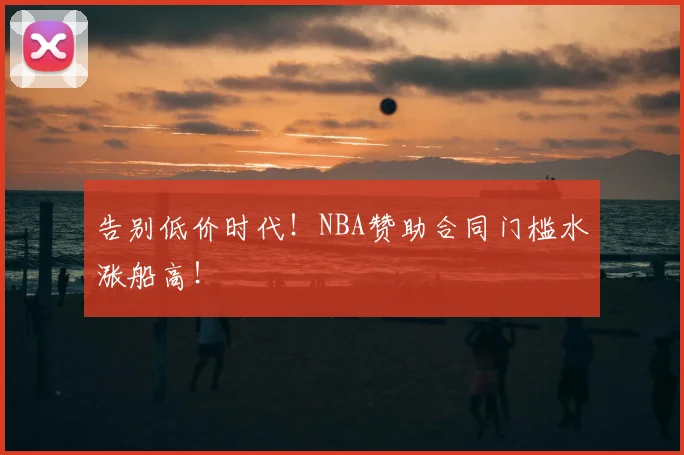 告别低价时代!NBA赞助合同门槛水涨船高!