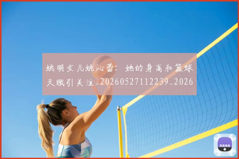 姚明女儿姚沁蕾:她的身高和篮球天赋引关注_20260527112239_20260703232657_20260720191650
