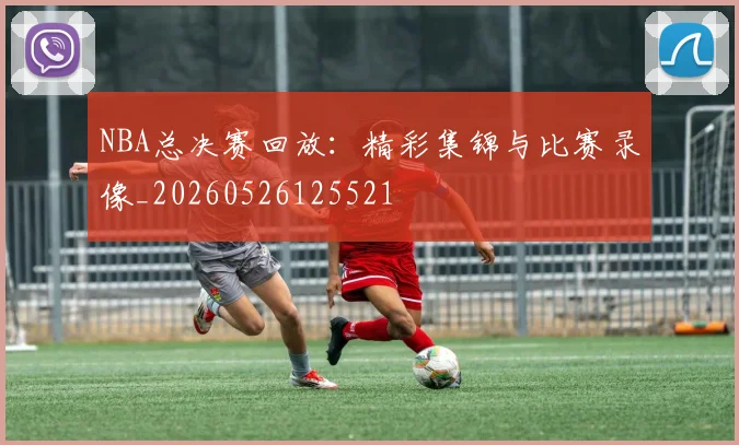 NBA总决赛回放：精彩集锦与比赛录像_20260526125521