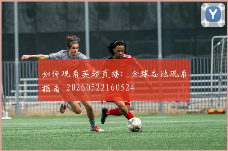 如何观看英超直播:全球各地观看指南_20260522160524