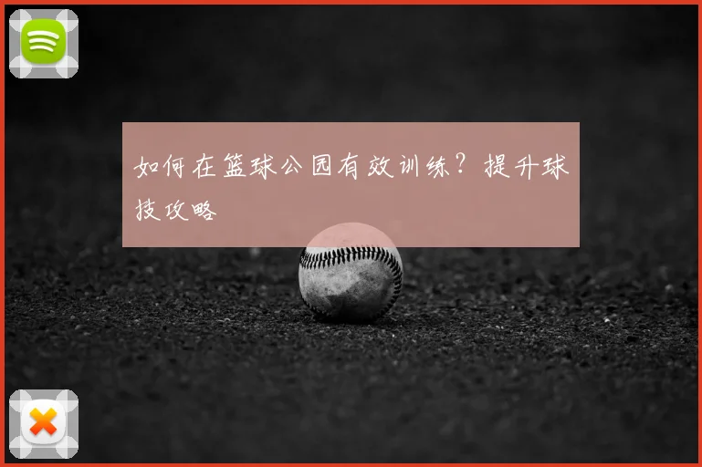 如何在篮球公园有效训练？提升球技攻略