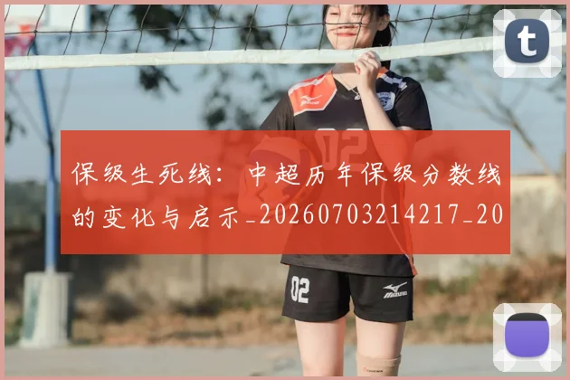 保级生死线：中超历年保级分数线的变化与启示_20260703214217_20260718003653