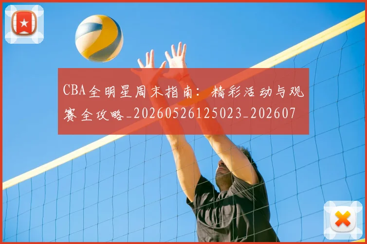 CBA全明星周末指南:精彩活动与观赛全攻略_20260526125023_20260713214356
