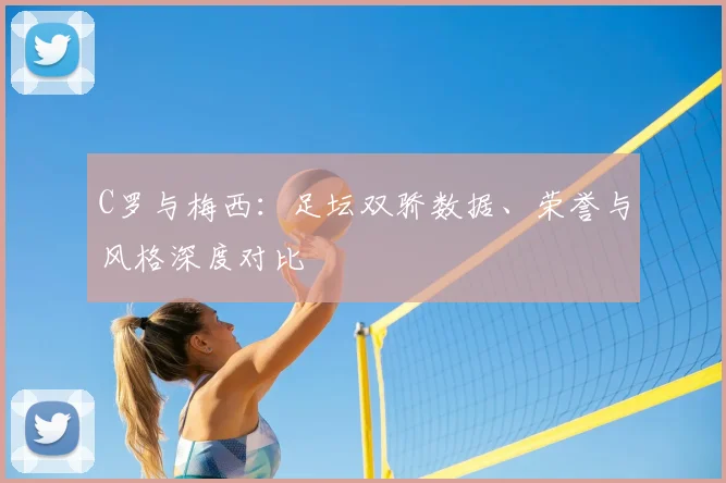 C罗与梅西：足坛双骄数据、荣誉与风格深度对比