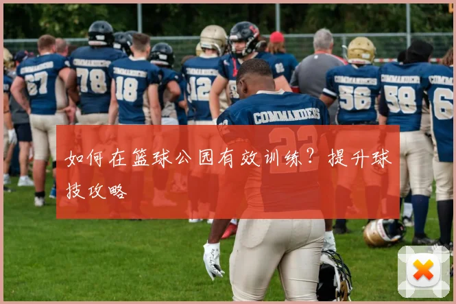 如何在篮球公园有效训练?提升球技攻略