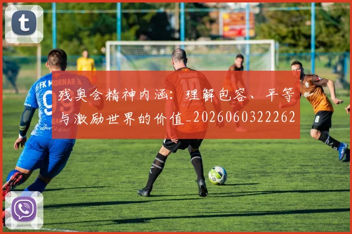 残奥会精神内涵:理解包容、平等与激励世界的价值_20260603222622_20260707152734
