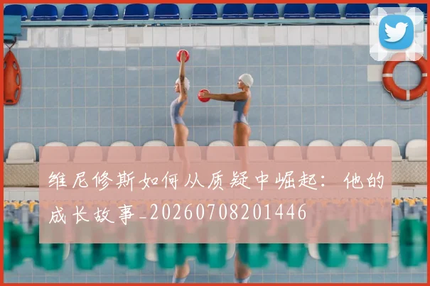 维尼修斯如何从质疑中崛起：他的成长故事_20260708201446