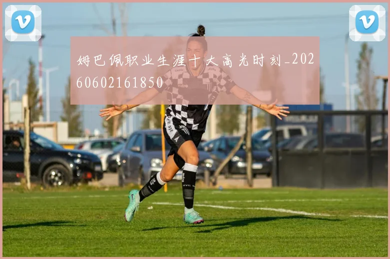 姆巴佩职业生涯十大高光时刻_20260602161850