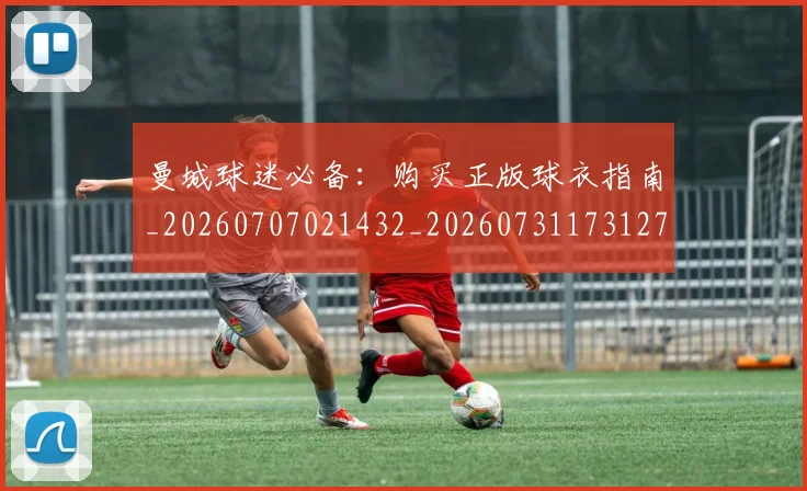 曼城球迷必备：购买正版球衣指南_20260707021432_20260731173127