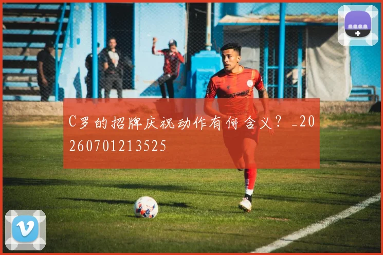 C罗的招牌庆祝动作有何含义?_20260701213525