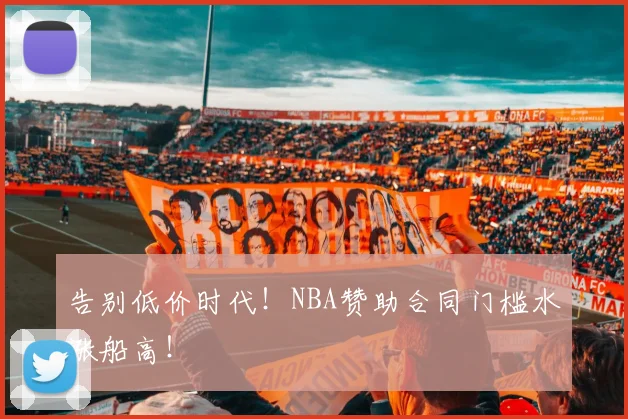 告别低价时代!NBA赞助合同门槛水涨船高!