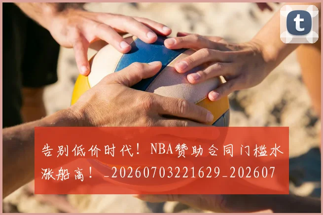 告别低价时代！NBA赞助合同门槛水涨船高！_20260703221629_20260718205931