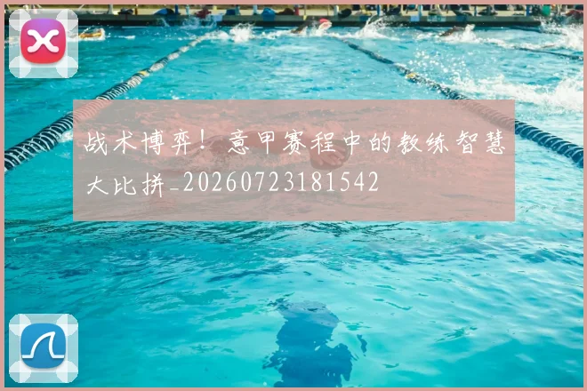 战术博弈！意甲赛程中的教练智慧大比拼_20260723181542