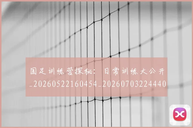 国足训练营探秘：日常训练大公开_20260522160454_20260703224440_20260719165356